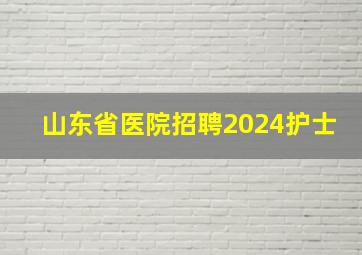 山东省医院招聘2024护士