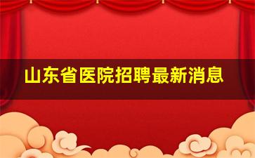 山东省医院招聘最新消息