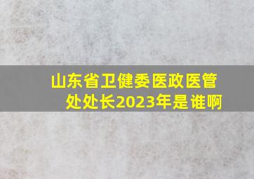 山东省卫健委医政医管处处长2023年是谁啊