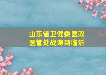 山东省卫健委医政医管处战涛到临沂