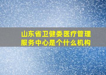 山东省卫健委医疗管理服务中心是个什么机构