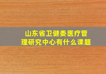 山东省卫健委医疗管理研究中心有什么课题