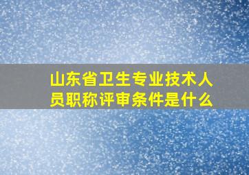 山东省卫生专业技术人员职称评审条件是什么