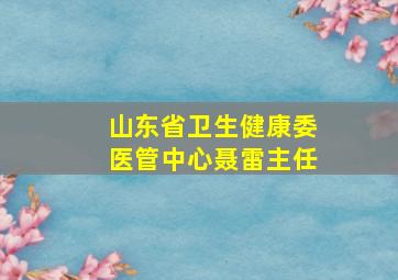 山东省卫生健康委医管中心聂雷主任