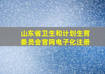 山东省卫生和计划生育委员会官网电子化注册