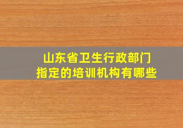 山东省卫生行政部门指定的培训机构有哪些