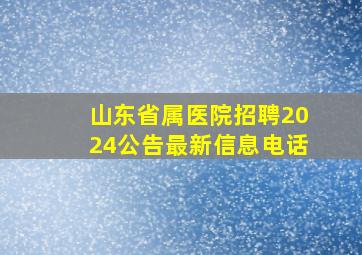 山东省属医院招聘2024公告最新信息电话