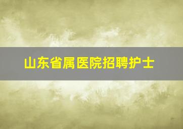 山东省属医院招聘护士