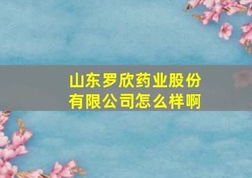 山东罗欣药业股份有限公司怎么样啊