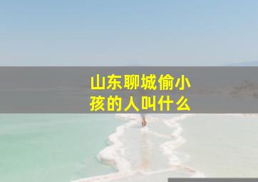 山东聊城偷小孩的人叫什么