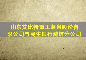 山东艾比特重工装备股份有限公司与民生银行潍坊分公司