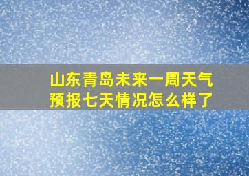 山东青岛未来一周天气预报七天情况怎么样了