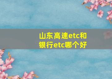 山东高速etc和银行etc哪个好