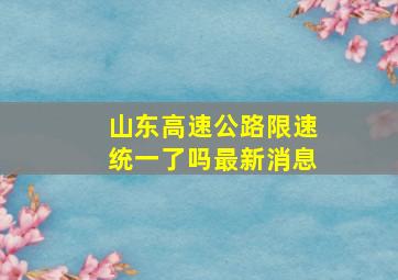 山东高速公路限速统一了吗最新消息