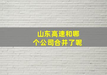 山东高速和哪个公司合并了呢