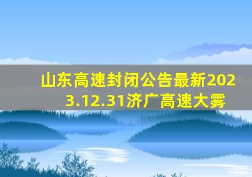 山东高速封闭公告最新2023.12.31济广高速大雾