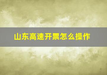 山东高速开票怎么操作