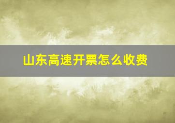 山东高速开票怎么收费