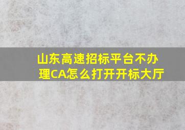 山东高速招标平台不办理CA怎么打开开标大厅