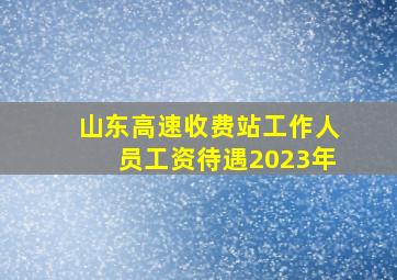 山东高速收费站工作人员工资待遇2023年