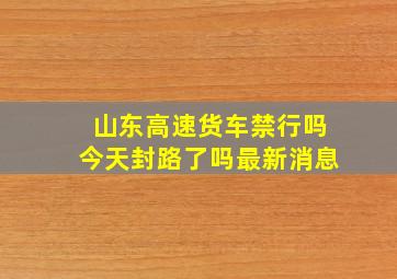 山东高速货车禁行吗今天封路了吗最新消息