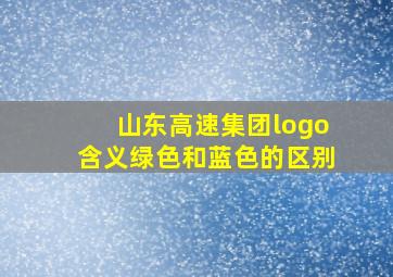 山东高速集团logo含义绿色和蓝色的区别