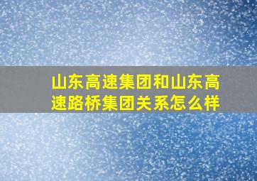 山东高速集团和山东高速路桥集团关系怎么样