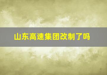 山东高速集团改制了吗