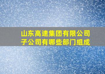 山东高速集团有限公司子公司有哪些部门组成