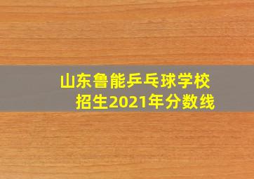 山东鲁能乒乓球学校招生2021年分数线