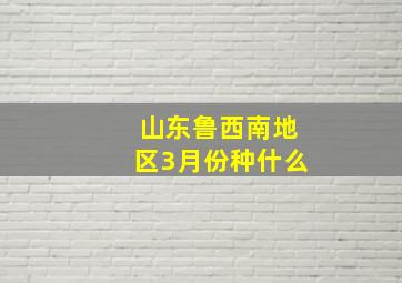 山东鲁西南地区3月份种什么