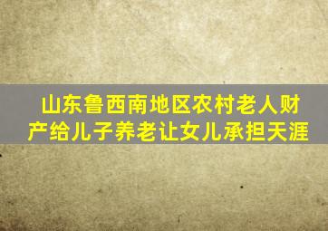 山东鲁西南地区农村老人财产给儿子养老让女儿承担天涯