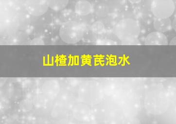 山楂加黄芪泡水