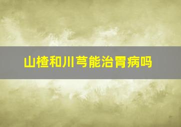 山楂和川芎能治胃病吗