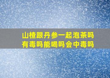 山楂跟丹参一起泡茶吗有毒吗能喝吗会中毒吗