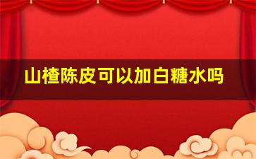 山楂陈皮可以加白糖水吗