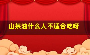 山茶油什么人不适合吃呀