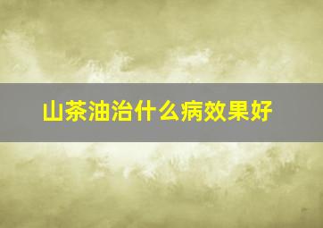 山茶油治什么病效果好