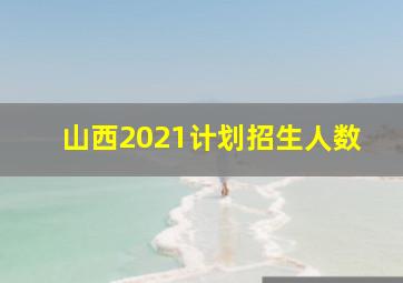 山西2021计划招生人数