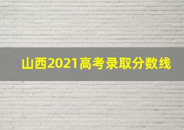 山西2021高考录取分数线