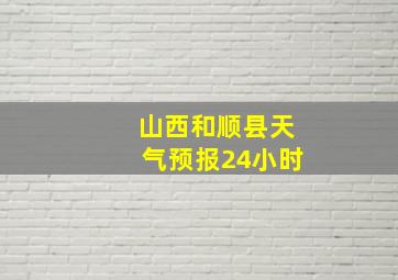 山西和顺县天气预报24小时