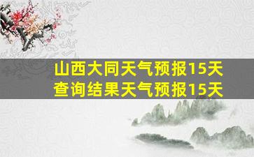 山西大同天气预报15天查询结果天气预报15天