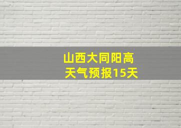 山西大同阳高天气预报15天