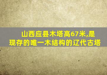 山西应县木塔高67米,是现存的唯一木结构的辽代古塔