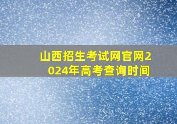 山西招生考试网官网2024年高考查询时间