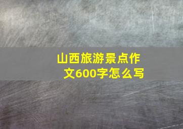 山西旅游景点作文600字怎么写