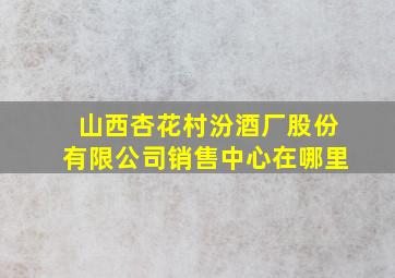 山西杏花村汾酒厂股份有限公司销售中心在哪里