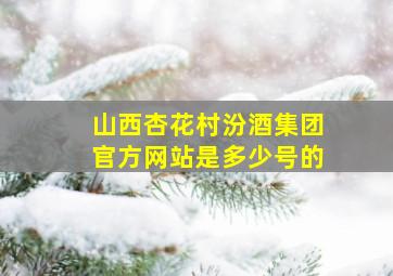 山西杏花村汾酒集团官方网站是多少号的