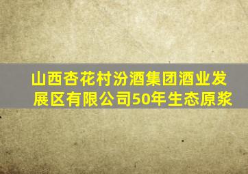 山西杏花村汾酒集团酒业发展区有限公司50年生态原浆