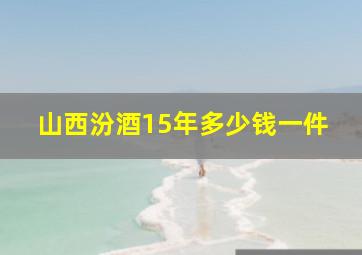 山西汾酒15年多少钱一件